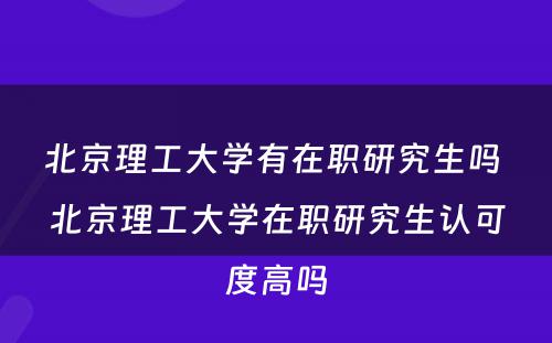 北京理工大学有在职研究生吗 北京理工大学在职研究生认可度高吗