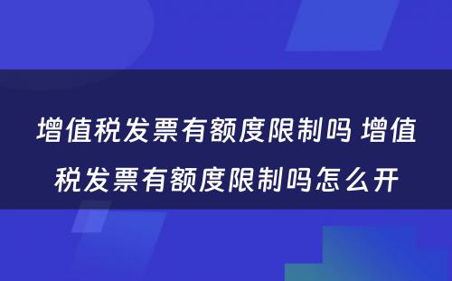 增值税发票有额度限制吗 增值税发票有额度限制吗怎么开