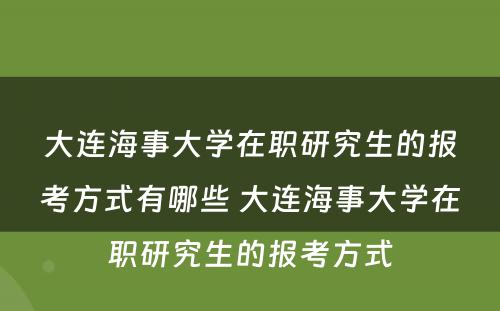 大连海事大学在职研究生的报考方式有哪些 大连海事大学在职研究生的报考方式