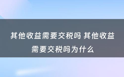 其他收益需要交税吗 其他收益需要交税吗为什么