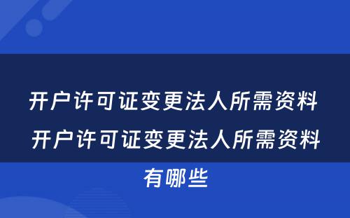 开户许可证变更法人所需资料 开户许可证变更法人所需资料有哪些