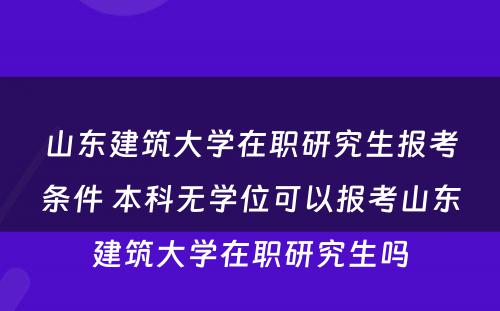 山东建筑大学在职研究生报考条件 本科无学位可以报考山东建筑大学在职研究生吗