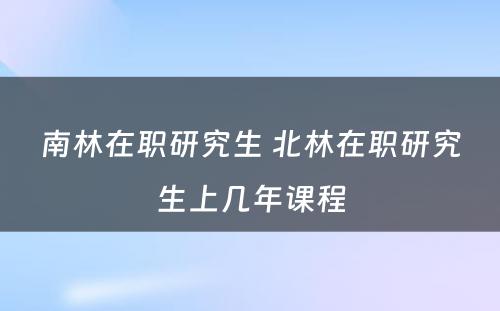 南林在职研究生 北林在职研究生上几年课程