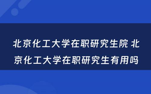 北京化工大学在职研究生院 北京化工大学在职研究生有用吗