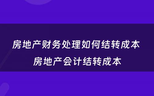 房地产财务处理如何结转成本 房地产会计结转成本