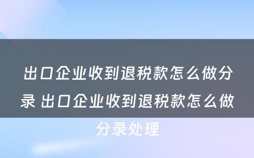 出口企业收到退税款怎么做分录 出口企业收到退税款怎么做分录处理