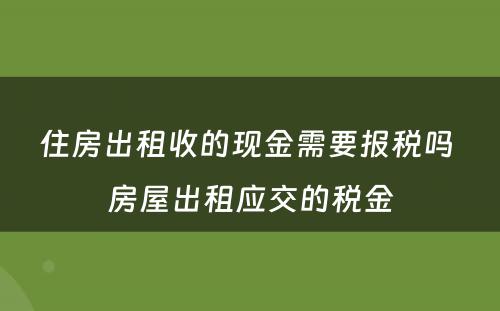 住房出租收的现金需要报税吗 房屋出租应交的税金