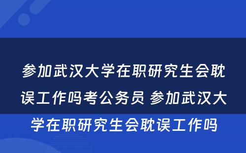 参加武汉大学在职研究生会耽误工作吗考公务员 参加武汉大学在职研究生会耽误工作吗