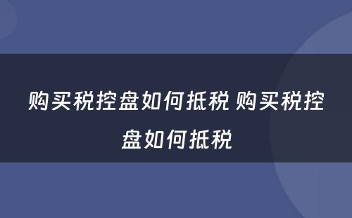 购买税控盘如何抵税 购买税控盘如何抵税