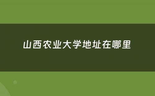 山西农业大学地址在哪里 