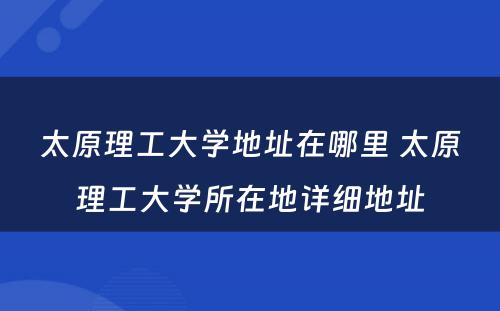 太原理工大学地址在哪里 太原理工大学所在地详细地址