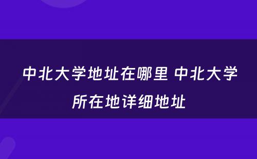 中北大学地址在哪里 中北大学所在地详细地址