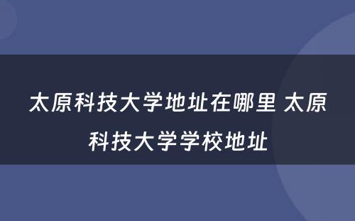 太原科技大学地址在哪里 太原科技大学学校地址