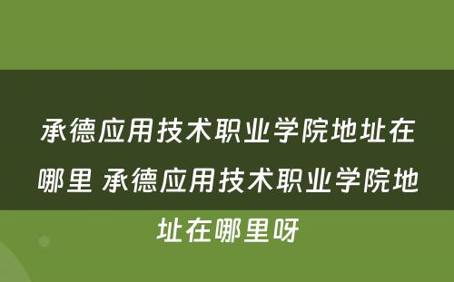 承德应用技术职业学院地址在哪里 承德应用技术职业学院地址在哪里呀