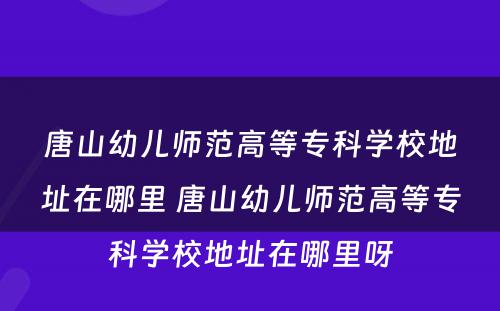 唐山幼儿师范高等专科学校地址在哪里 唐山幼儿师范高等专科学校地址在哪里呀