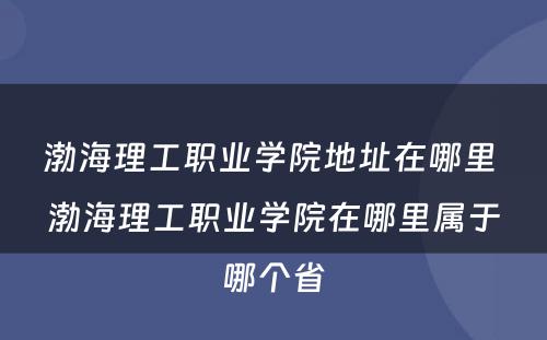 渤海理工职业学院地址在哪里 渤海理工职业学院在哪里属于哪个省