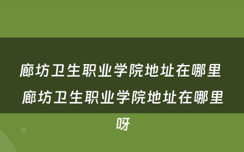 廊坊卫生职业学院地址在哪里 廊坊卫生职业学院地址在哪里呀