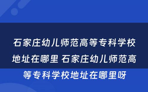 石家庄幼儿师范高等专科学校地址在哪里 石家庄幼儿师范高等专科学校地址在哪里呀