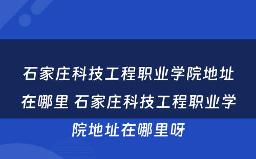 石家庄科技工程职业学院地址在哪里 石家庄科技工程职业学院地址在哪里呀