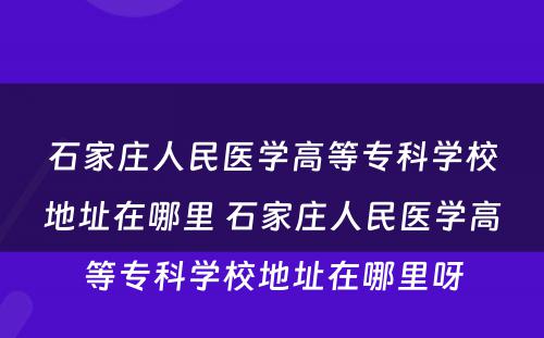 石家庄人民医学高等专科学校地址在哪里 石家庄人民医学高等专科学校地址在哪里呀