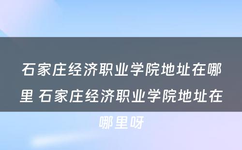 石家庄经济职业学院地址在哪里 石家庄经济职业学院地址在哪里呀