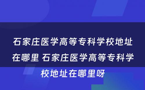 石家庄医学高等专科学校地址在哪里 石家庄医学高等专科学校地址在哪里呀