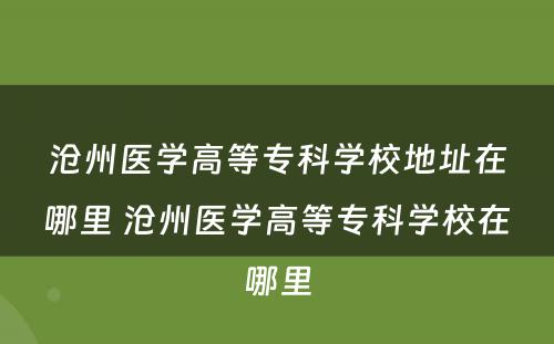 沧州医学高等专科学校地址在哪里 沧州医学高等专科学校在哪里