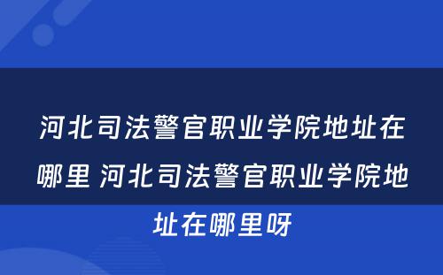 河北司法警官职业学院地址在哪里 河北司法警官职业学院地址在哪里呀