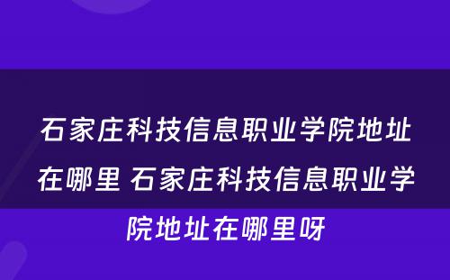 石家庄科技信息职业学院地址在哪里 石家庄科技信息职业学院地址在哪里呀