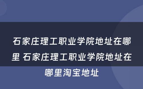 石家庄理工职业学院地址在哪里 石家庄理工职业学院地址在哪里淘宝地址