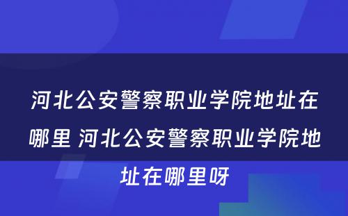 河北公安警察职业学院地址在哪里 河北公安警察职业学院地址在哪里呀