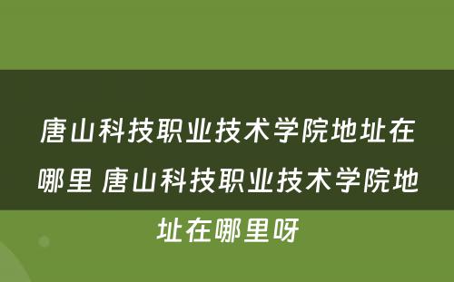 唐山科技职业技术学院地址在哪里 唐山科技职业技术学院地址在哪里呀