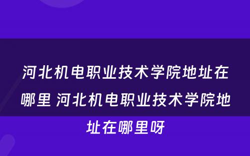 河北机电职业技术学院地址在哪里 河北机电职业技术学院地址在哪里呀