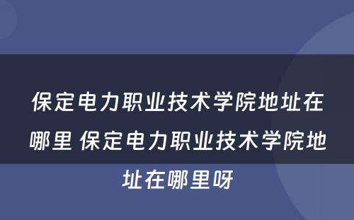 保定电力职业技术学院地址在哪里 保定电力职业技术学院地址在哪里呀