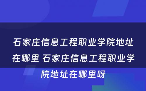 石家庄信息工程职业学院地址在哪里 石家庄信息工程职业学院地址在哪里呀