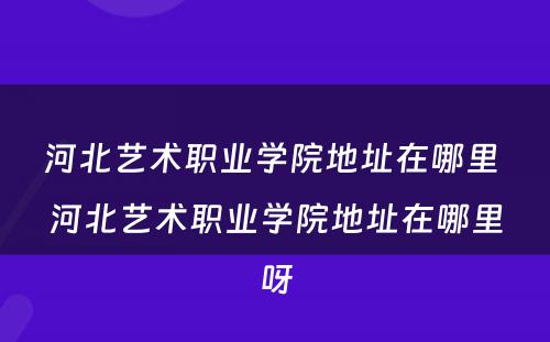 河北艺术职业学院地址在哪里 河北艺术职业学院地址在哪里呀