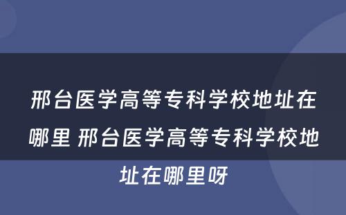 邢台医学高等专科学校地址在哪里 邢台医学高等专科学校地址在哪里呀