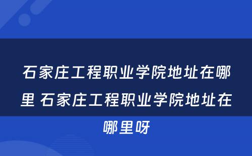 石家庄工程职业学院地址在哪里 石家庄工程职业学院地址在哪里呀