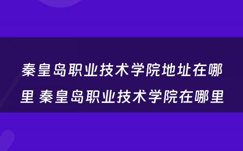 秦皇岛职业技术学院地址在哪里 秦皇岛职业技术学院在哪里