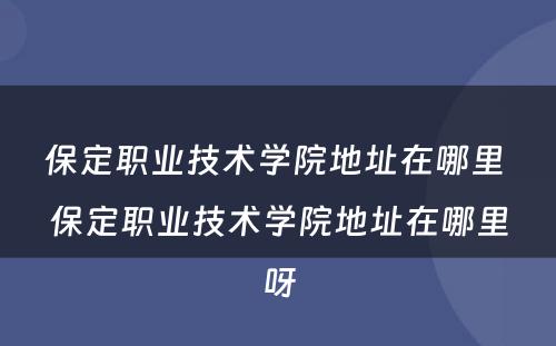 保定职业技术学院地址在哪里 保定职业技术学院地址在哪里呀