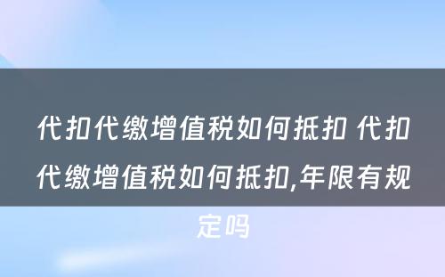 代扣代缴增值税如何抵扣 代扣代缴增值税如何抵扣,年限有规定吗