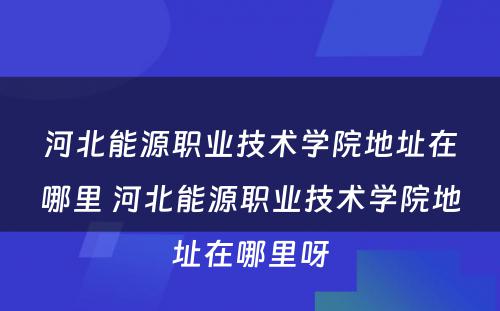 河北能源职业技术学院地址在哪里 河北能源职业技术学院地址在哪里呀