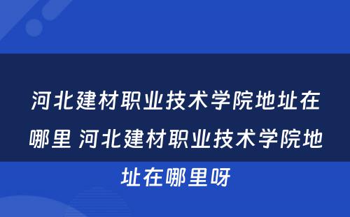 河北建材职业技术学院地址在哪里 河北建材职业技术学院地址在哪里呀