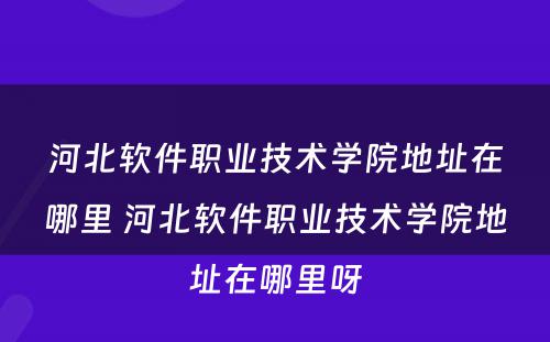 河北软件职业技术学院地址在哪里 河北软件职业技术学院地址在哪里呀