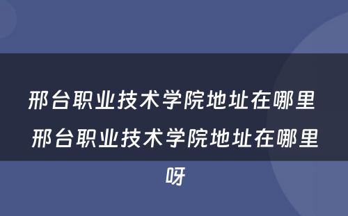 邢台职业技术学院地址在哪里 邢台职业技术学院地址在哪里呀