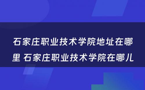 石家庄职业技术学院地址在哪里 石家庄职业技术学院在哪儿