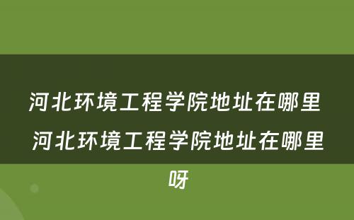 河北环境工程学院地址在哪里 河北环境工程学院地址在哪里呀
