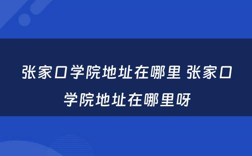 张家口学院地址在哪里 张家口学院地址在哪里呀