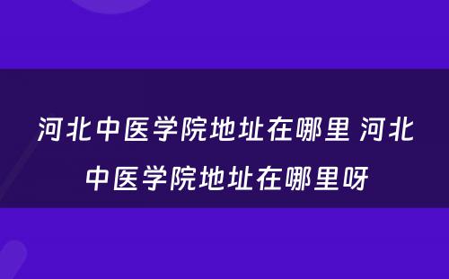 河北中医学院地址在哪里 河北中医学院地址在哪里呀