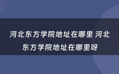 河北东方学院地址在哪里 河北东方学院地址在哪里呀